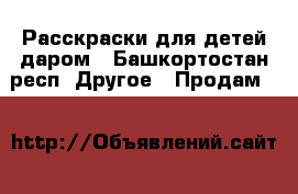 Расскраски для детей даром - Башкортостан респ. Другое » Продам   